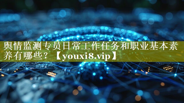 舆情监测专员日常工作任务和职业基本素养有哪些？