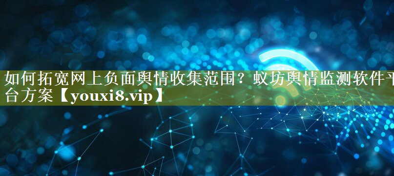 如何拓宽网上负面舆情收集范围？蚁坊舆情监测软件平台方案