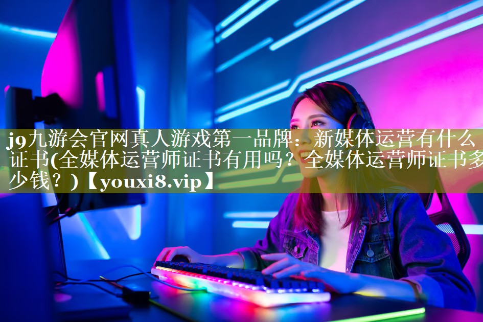 新媒体运营有什么证书(全媒体运营师证书有用吗？全媒体运营师证书多少钱？)