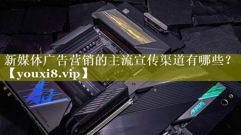 新媒体广告营销的主流宣传渠道有哪些？