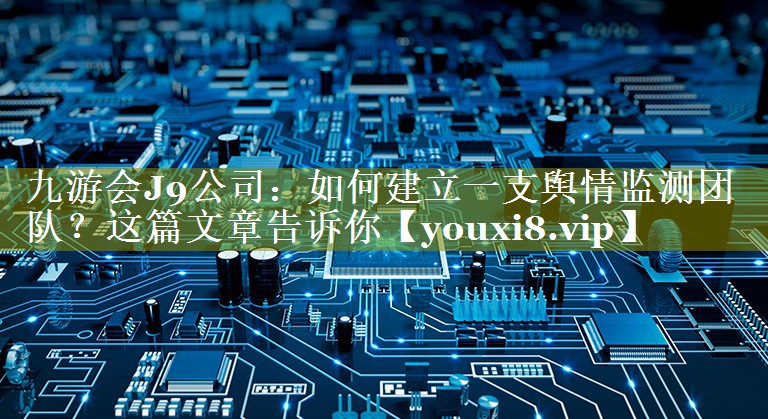 如何建立一支舆情监测团队？这篇文章告诉你