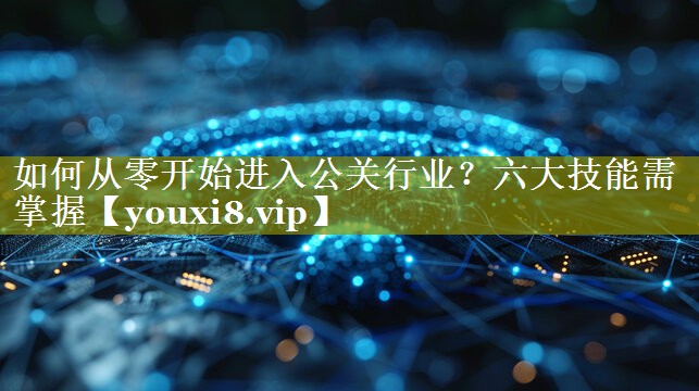 如何从零开始进入公关行业？六大技能需掌握
