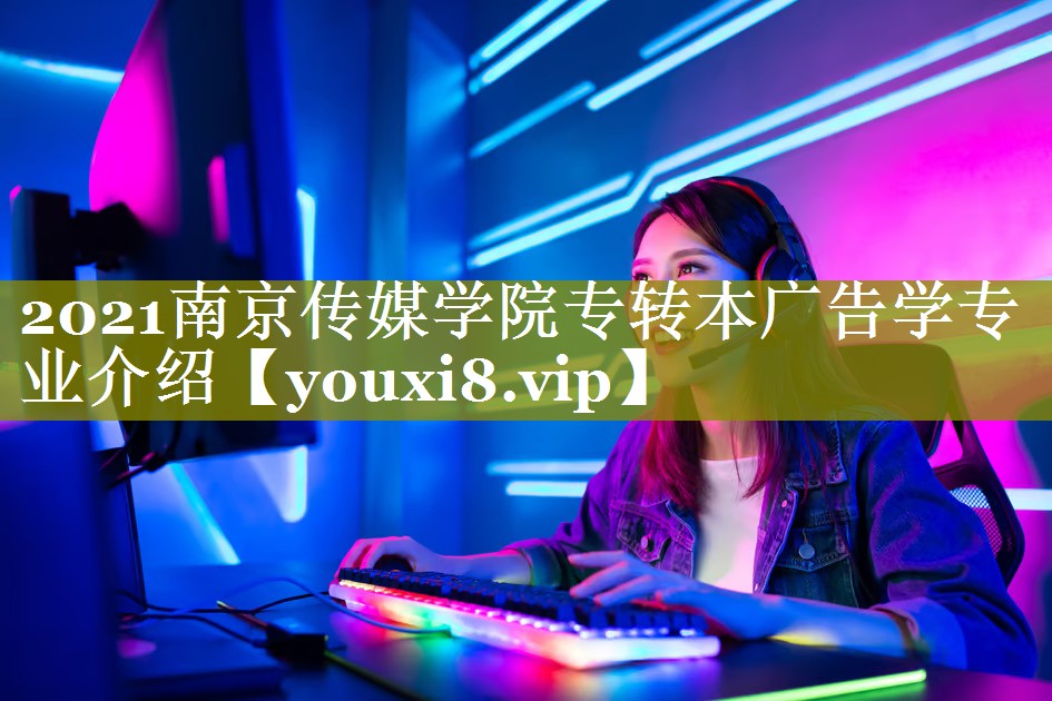 2021南京传媒学院专转本广告学专业介绍